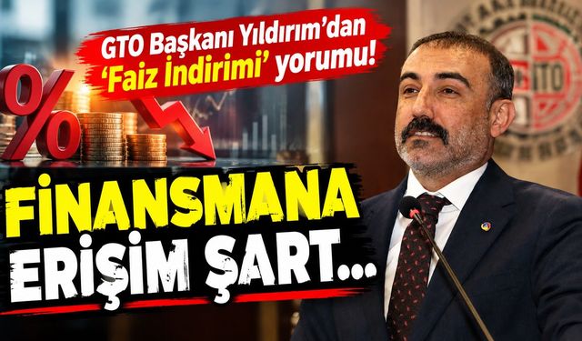 GTO Başkanı Yıldırım’dan ‘Faiz İndirimi’ yorumu! Finansmana erişim şart…