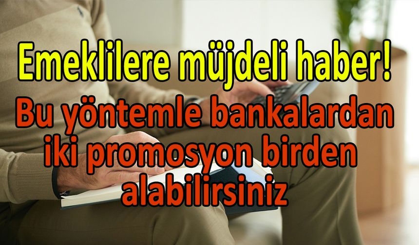 Emeklilere müjdeli haber! Bu yöntemle bankalardan iki promosyon birden alabilirsiniz