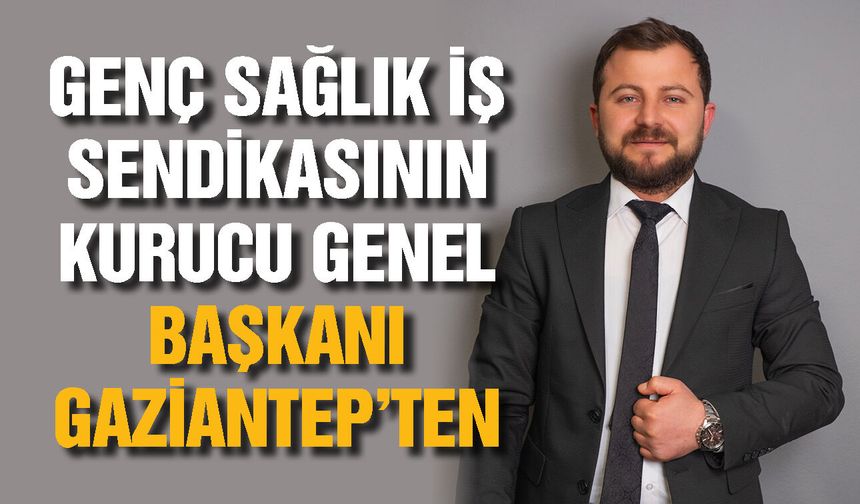 Genç Sağlık İş Sendikasının Kurucu Genel Başkanı Gaziantep’ten