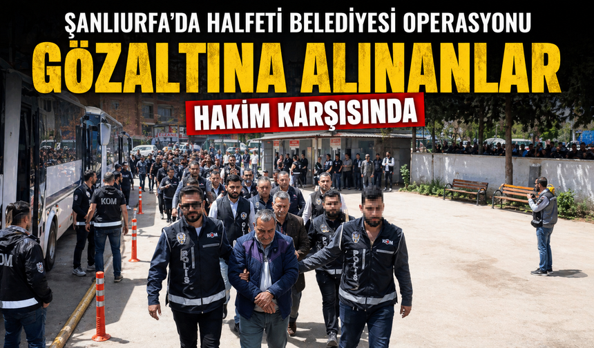 Şanlıurfa’da Halfeti Belediyesi operasyonunda gözaltına alınanlar hakim karşısında