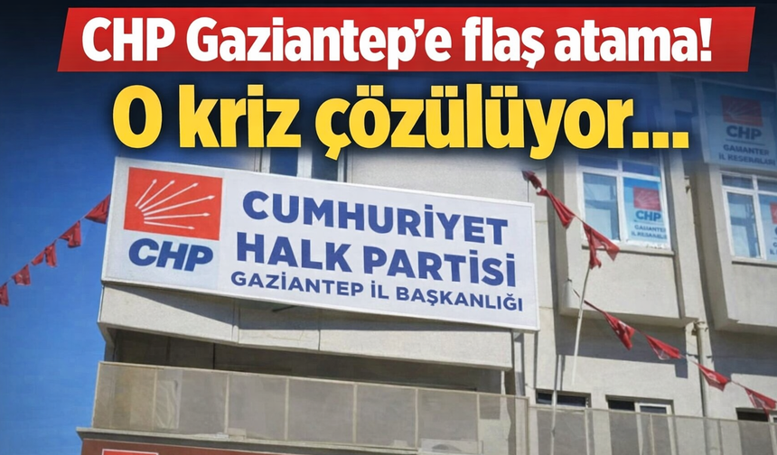CHP Gaziantep’e flaş atama! O kriz çözülüyor...