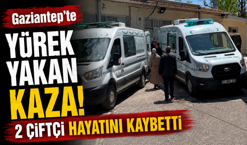 Gaziantep'te yürek yakan kaza! 2 çiftçi hayatını kaybetti