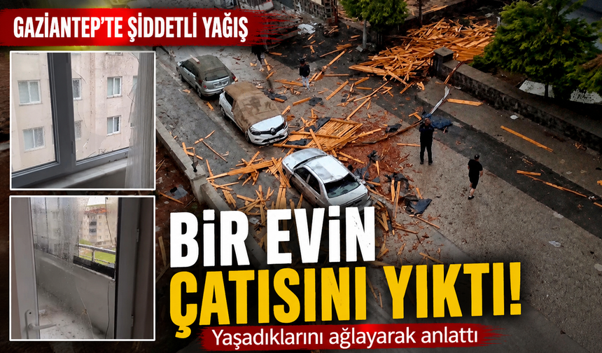 Gaziantep'te şiddetli yağış bir evin çatısını yıktı! Yaşadıklarını ağlayarak anlattı
