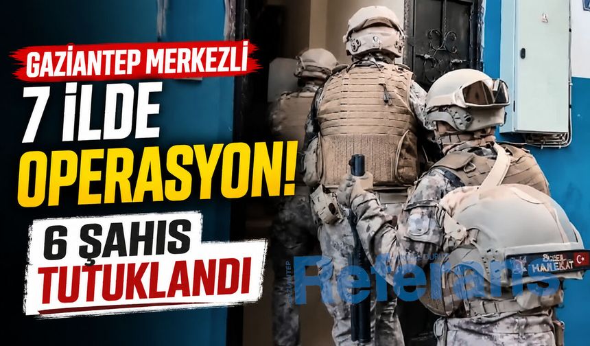 Gaziantep merkezli 7 ilde operasyon! 6 şahıs tutuklandı