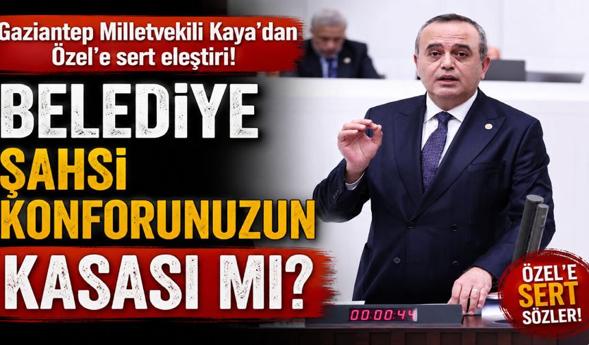Gaziantep Milletvekili Kaya’dan Özel’e sert eleştiri! Belediye şahsi konforunuzun kasası mı?