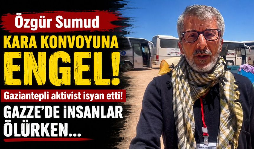 Özgür Sumud Kara Konvoyuna engel! Gaziantepli aktivist isyan etti! Gazze’de insanlar ölürken…