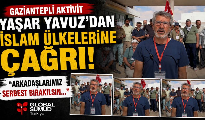 Gaziantepli aktisvit Yaşar Yavuz’dan İslam ülkelerine çağrı! Arkadaşlarımız serbest bırakılsın…