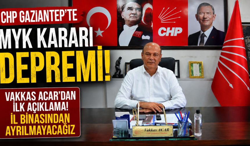 CHP Gaziantep’te MYK kararı depremi! Vakkas Acar’dan ilk açıklama! İl binasından ayrılmayacağız…