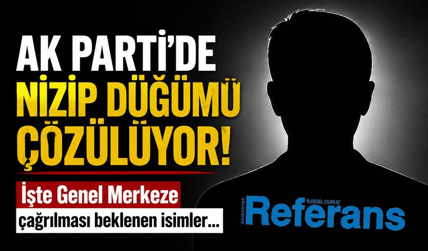 AK Parti’de Nizip düğümü çözülüyor! İşte Genel Merkeze çağrılması beklenen isimler…