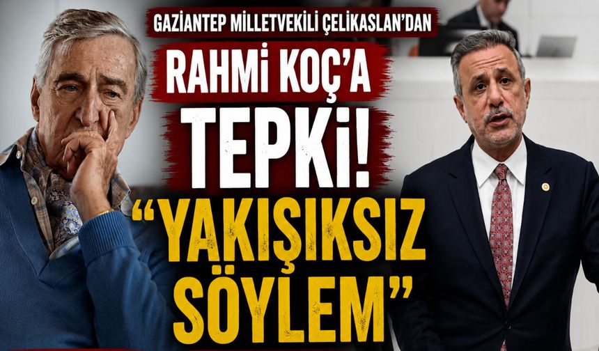 Gaziantep Milletvekili Çelikaslan’dan Rahmi Koç’a tepki! YAKIŞIKSIZ SÖYLEM