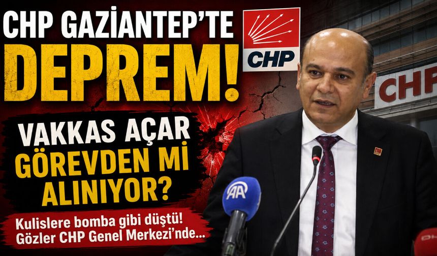 CHP Gaziantep’te deprem! Vakkas Açar görevden mi alınıyor?