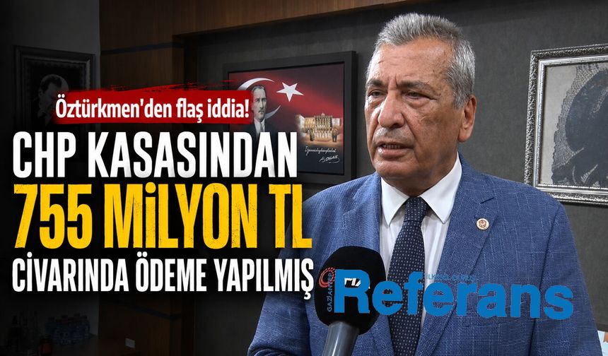 CHP Gaziantep Milletvekili Öztürkmen’den flaş iddia! CHP kasasından 755 milyon TL ödeme