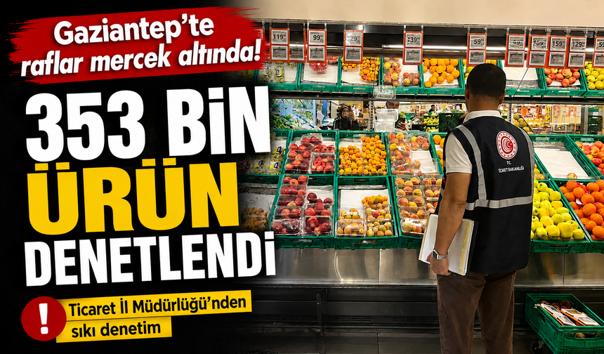 Gaziantep’te raflar mercek altında! 353 bin ürün denetlendi