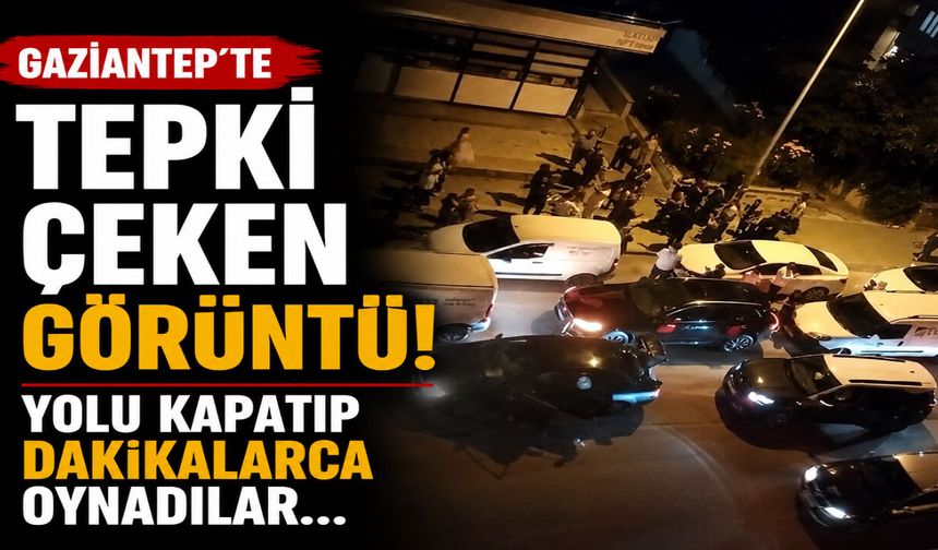 Gaziantep’te tepki çeken görüntü! Yolu kapatıp dakikalarca oynadılar…