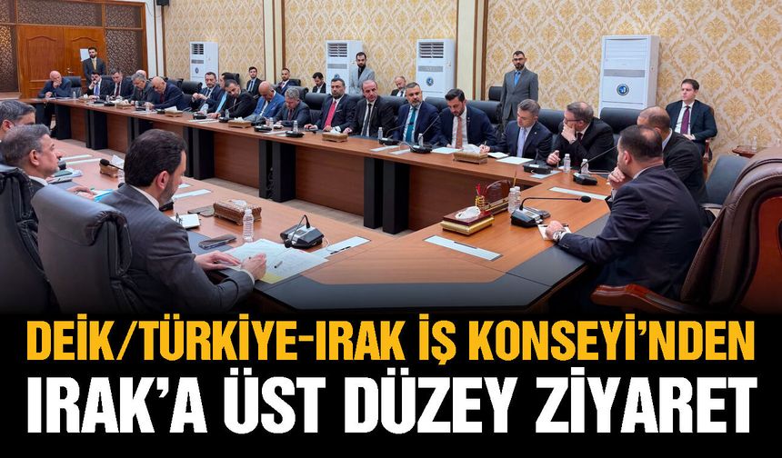 DEİK/Türkiye-Irak İş Konseyi’nden Irak’a üst düzey iş dünyası ziyareti