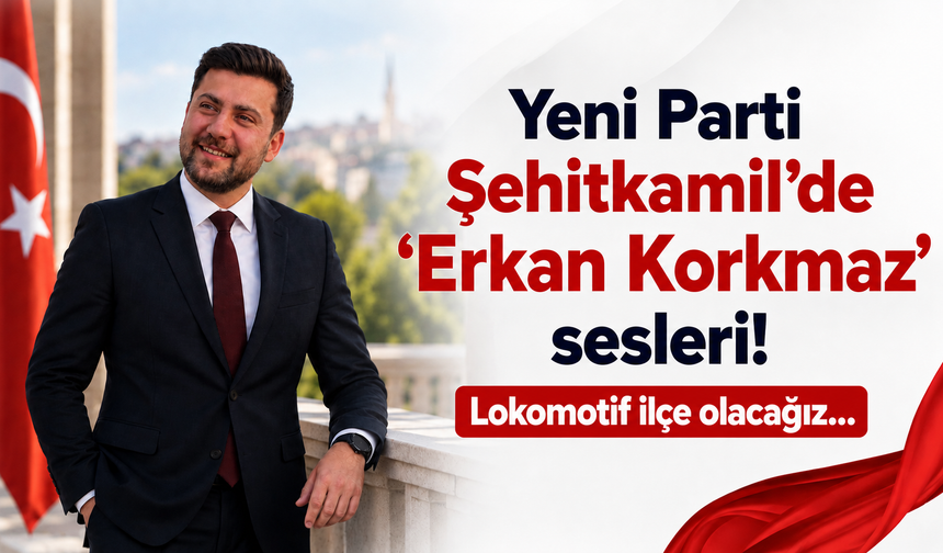 Yeni Parti Şehitkamil’de ‘Erkan Korkmaz’ sesleri! Lokomotif ilçe olacağız…
