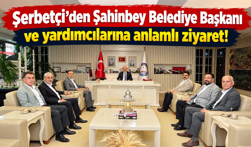 Şerbetçi’den Şahinbey Belediye Başkanı ve yardımcılarına anlamlı ziyaret!