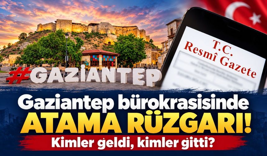 Gaziantep bürokrasisinde 2026'da atama rüzgarı! Kimler geldi, kimler gitti?