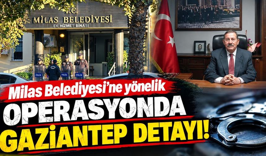 Milas Belediyesi’ne yönelik operasyonda Gaziantep detayı!
