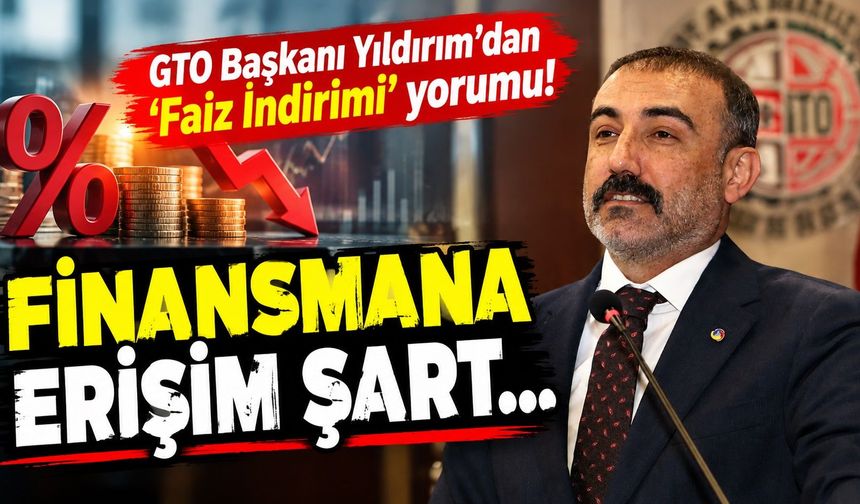 GTO Başkanı Yıldırım’dan ‘Faiz İndirimi’ yorumu! Finansmana erişim şart…