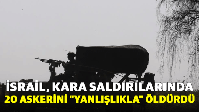 İsrail, Gazze'deki kara saldırılarında 20 askerini "yanlışlıkla" öldürdü