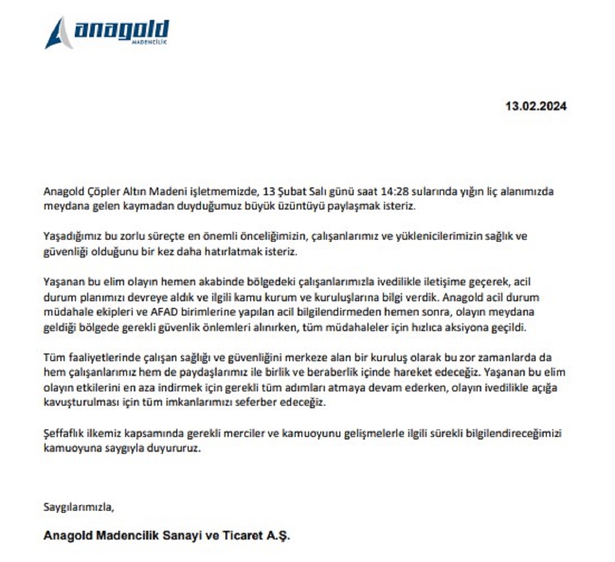 Şirket, 2023'te toplam 707 bin onsluk altın üretiminin yüzde 31,3'ünü Erzincan'daki Çöpler madeninde üretti.

Madenin işletmecisi Anagold isimli şirket, yaşanan faciaya ilişkin yazılı bir açıklama yaptı. Yapılan açıklamada, “Yaşadığımız bu zorlu süreçte en önemli önceliğimizin, çalışanlarımız ve yüklenicilerimizin sağlık ve güvenliği olduğunu bir kez daha hatırlatmak isteriz.” denilen açıklamada, “Anagold acil durum müdahale ekipleri ve AFAD birimlerine yapılan acil bilgilendirmeden hemen sonra, olayın meydana geldiği bölgede gerekli güvenlik önlemleri alınırken, tüm müdahaleler için hızlıca aksiyona geçildi. Yaşanan bu elim olayın etkilerini en aza indirmek için gerekli tüm adımları atmaya devam ederken, olayın ivedilikle açığa kavuşturulması için tüm imkanlarımızı seferber edeceğiz.” denildi.