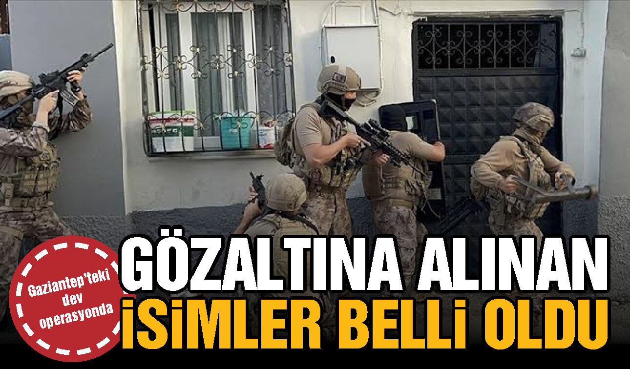 Gaziantep’teki dev operasyonda gözaltına alınan isimler belli oldu