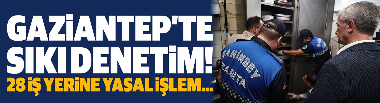 Gaziantep'te yüzlerce iş yerine sıkı denetim devam ediyor! 28 İş yerine yasal işlem!
